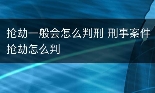 抢劫一般会怎么判刑 刑事案件抢劫怎么判