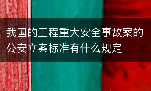 我国的工程重大安全事故案的公安立案标准有什么规定