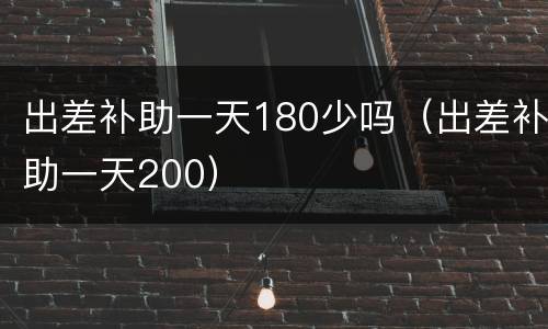 出差补助一天180少吗（出差补助一天200）