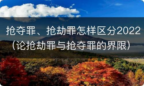 抢夺罪、抢劫罪怎样区分2022（论抢劫罪与抢夺罪的界限）