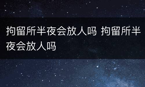 拘留所半夜会放人吗 拘留所半夜会放人吗