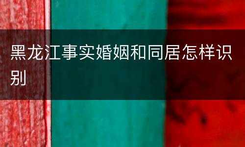 黑龙江事实婚姻和同居怎样识别