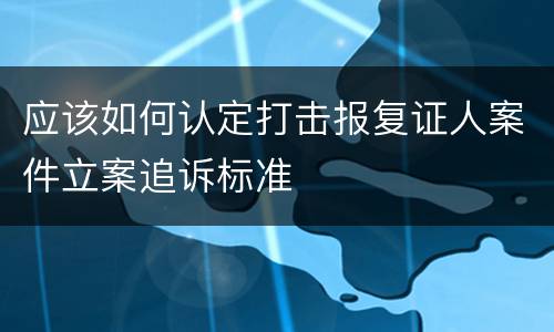应该如何认定打击报复证人案件立案追诉标准