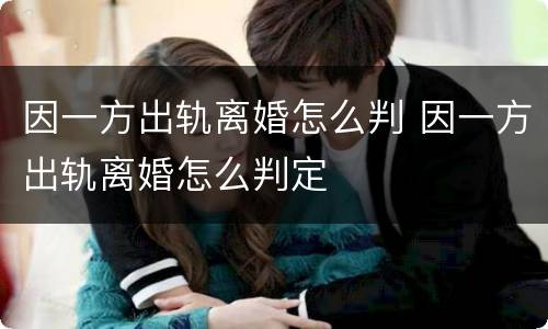 因一方出轨离婚怎么判 因一方出轨离婚怎么判定