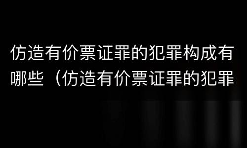 仿造有价票证罪的犯罪构成有哪些（仿造有价票证罪的犯罪构成有哪些罪名）
