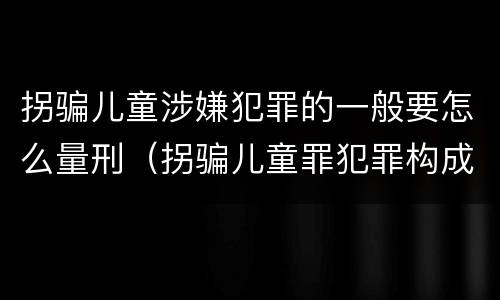 拐骗儿童涉嫌犯罪的一般要怎么量刑（拐骗儿童罪犯罪构成）