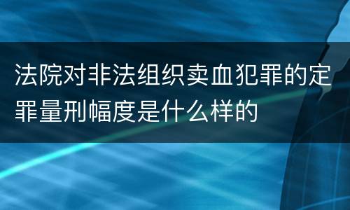 法院对非法组织卖血犯罪的定罪量刑幅度是什么样的