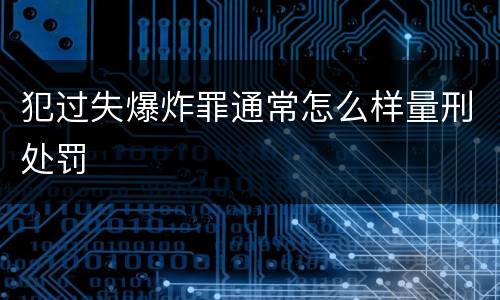 犯过失爆炸罪通常怎么样量刑处罚