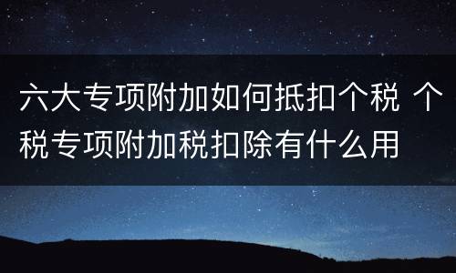 六大专项附加如何抵扣个税 个税专项附加税扣除有什么用