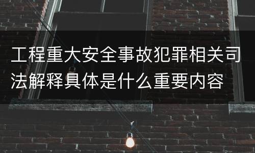 工程重大安全事故犯罪相关司法解释具体是什么重要内容