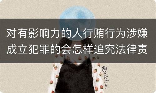 对有影响力的人行贿行为涉嫌成立犯罪的会怎样追究法律责任