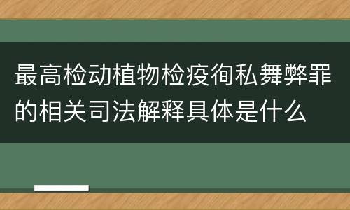 最高检动植物检疫徇私舞弊罪的相关司法解释具体是什么