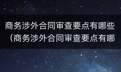 商务涉外合同审查要点有哪些（商务涉外合同审查要点有哪些内容）