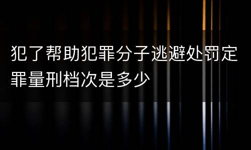犯了帮助犯罪分子逃避处罚定罪量刑档次是多少