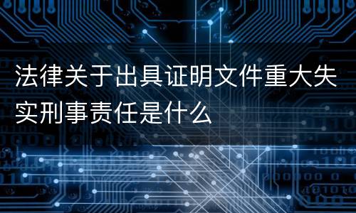 法律关于出具证明文件重大失实刑事责任是什么
