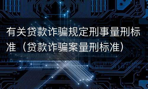 有关贷款诈骗规定刑事量刑标准（贷款诈骗案量刑标准）
