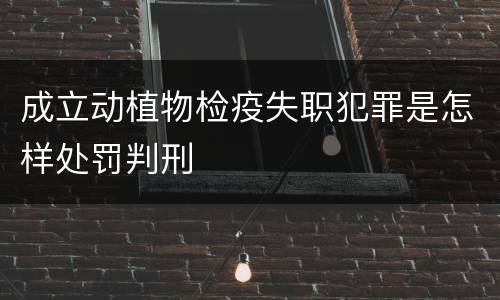 成立动植物检疫失职犯罪是怎样处罚判刑
