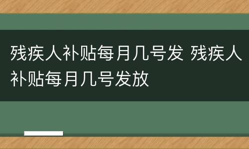 残疾人补贴每月几号发 残疾人补贴每月几号发放