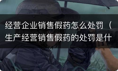 经营企业销售假药怎么处罚（生产经营销售假药的处罚是什么）