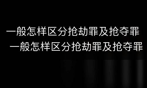 一般怎样区分抢劫罪及抢夺罪 一般怎样区分抢劫罪及抢夺罪的标准
