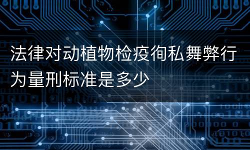 法律对动植物检疫徇私舞弊行为量刑标准是多少