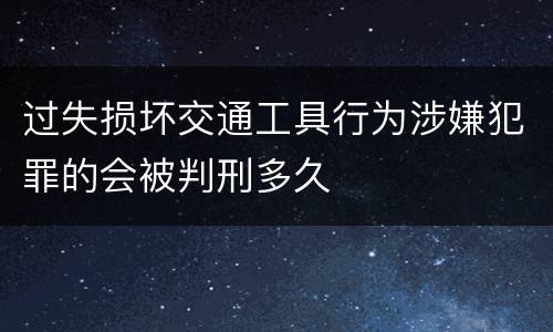 过失损坏交通工具行为涉嫌犯罪的会被判刑多久