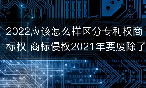 2022应该怎么样区分专利权商标权 商标侵权2021年要废除了吗