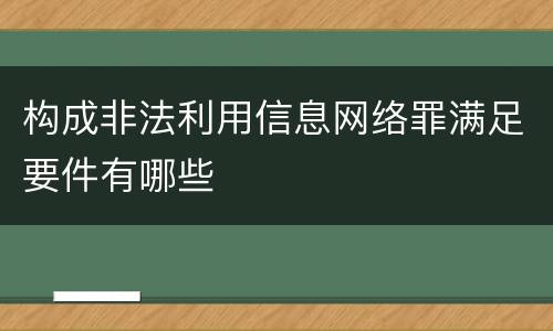 构成非法利用信息网络罪满足要件有哪些
