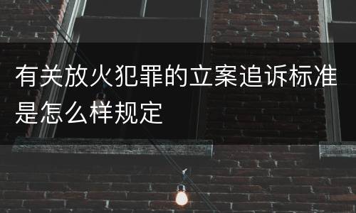 有关放火犯罪的立案追诉标准是怎么样规定