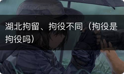 湖北拘留、拘役不同（拘役是拘役吗）