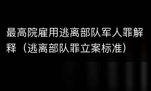 最高院雇用逃离部队军人罪解释（逃离部队罪立案标准）