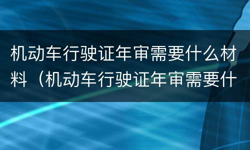 机动车行驶证年审需要什么材料（机动车行驶证年审需要什么材料和手续）