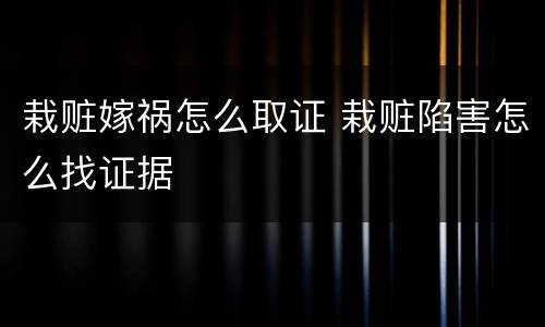栽赃嫁祸怎么取证 栽赃陷害怎么找证据