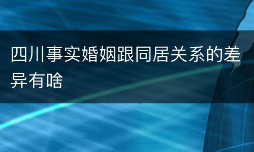 四川事实婚姻跟同居关系的差异有啥