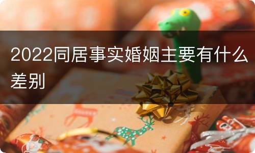 2022同居事实婚姻主要有什么差别