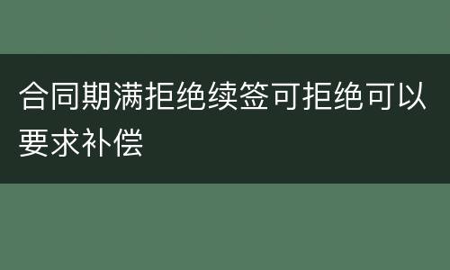 合同期满拒绝续签可拒绝可以要求补偿