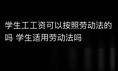 学生工工资可以按照劳动法的吗 学生适用劳动法吗