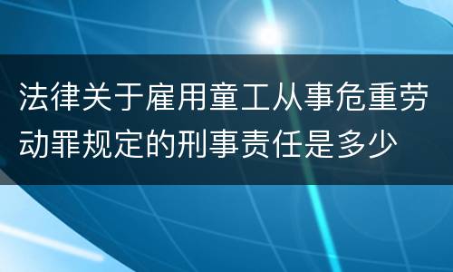 法律关于雇用童工从事危重劳动罪规定的刑事责任是多少