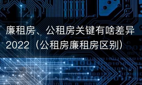 廉租房、公租房关键有啥差异2022（公租房廉租房区别）