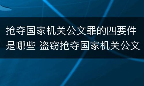 抢夺国家机关公文罪的四要件是哪些 盗窃抢夺国家机关公文
