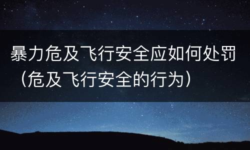 暴力危及飞行安全应如何处罚（危及飞行安全的行为）
