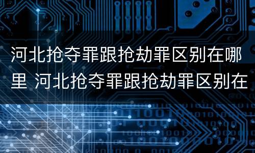 河北抢夺罪跟抢劫罪区别在哪里 河北抢夺罪跟抢劫罪区别在哪里查