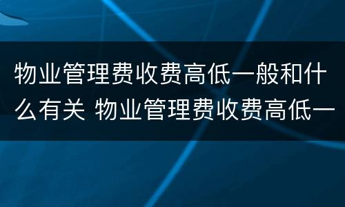 物业管理费收费高低一般和什么有关 物业管理费收费高低一般和什么有关联
