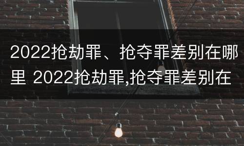 2022抢劫罪、抢夺罪差别在哪里 2022抢劫罪,抢夺罪差别在哪里可以查到