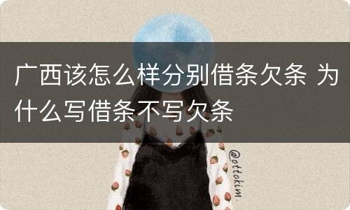 广西该怎么样分别借条欠条 为什么写借条不写欠条