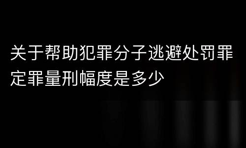 关于帮助犯罪分子逃避处罚罪定罪量刑幅度是多少