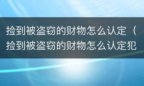 捡到被盗窃的财物怎么认定（捡到被盗窃的财物怎么认定犯罪）