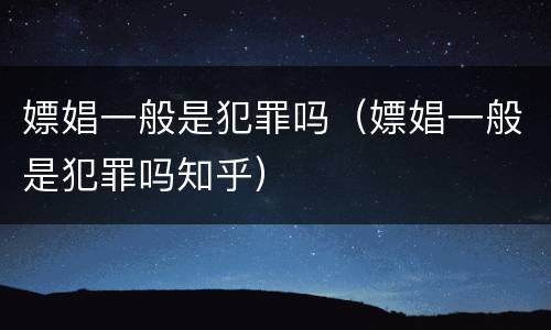 嫖娼一般是犯罪吗（嫖娼一般是犯罪吗知乎）