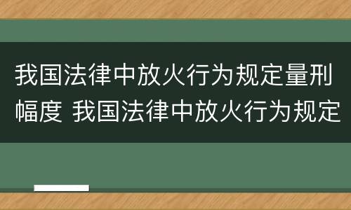 我国法律中放火行为规定量刑幅度 我国法律中放火行为规定量刑幅度最大的是