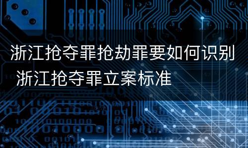 浙江抢夺罪抢劫罪要如何识别 浙江抢夺罪立案标准